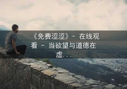 《免费涩涩》- 在线观看 - 当欲望与道德在虚拟世界激烈碰撞