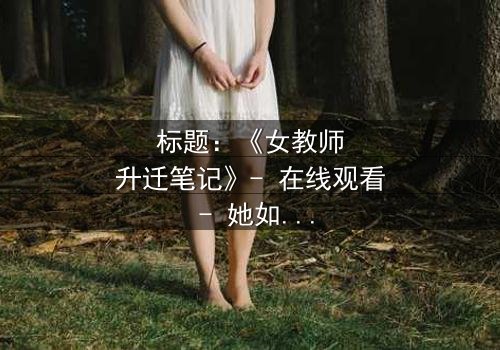 标题:《女教师升迁笔记》- 在线观看 - 她如何从平凡教师蜕变为权力巅峰?