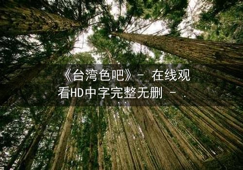 《台湾色吧》- 在线观看HD中字完整无删 - 当欲望撕开道德的伪装