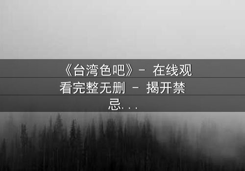 《台湾色吧》- 在线观看完整无删 - 揭开禁忌之恋的黑暗真相