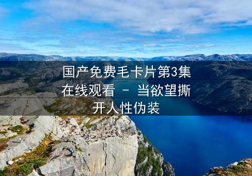 国产免费毛卡片第3集在线观看 - 当欲望撕开人性伪装