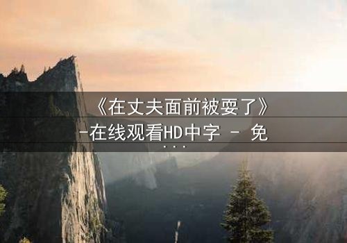 《在丈夫面前被耍了》-在线观看HD中字 - 免费1080P超清完整无删